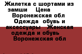 Жилетка с шортами из замши. › Цена ­ 2 000 - Воронежская обл. Одежда, обувь и аксессуары » Женская одежда и обувь   . Воронежская обл.